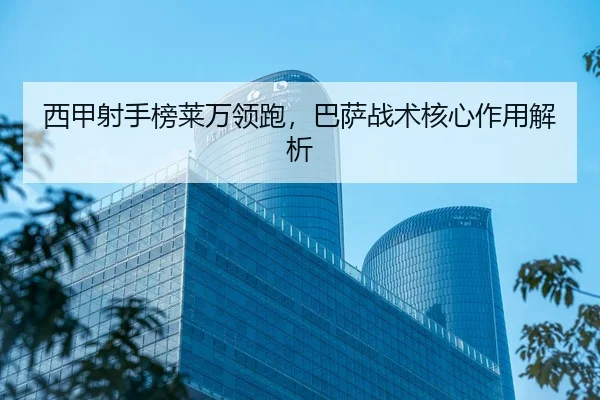 西甲射手榜莱万领跑，巴萨战术核心作用解析