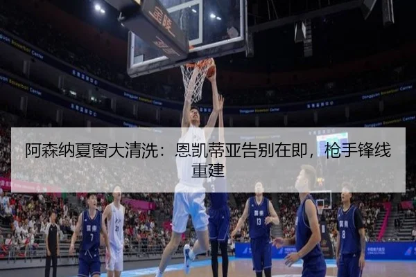 阿森纳夏窗大清洗：恩凯蒂亚告别在即，枪手锋线重建