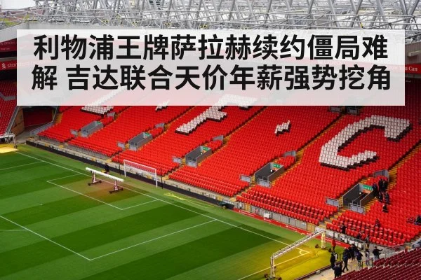 利物浦王牌萨拉赫续约僵局难解 吉达联合天价年薪强势挖角