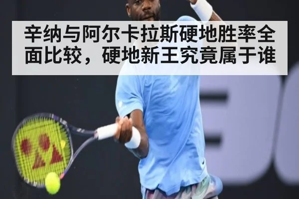 辛纳与阿尔卡拉斯硬地胜率全面比较，硬地新王究竟属于谁
