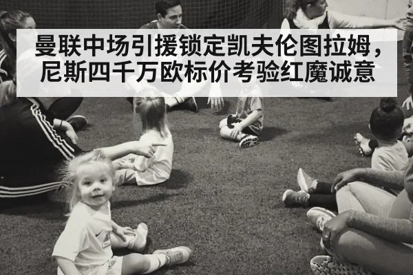 曼联中场引援锁定凯夫伦图拉姆,尼斯四千万欧标价考验红魔诚意